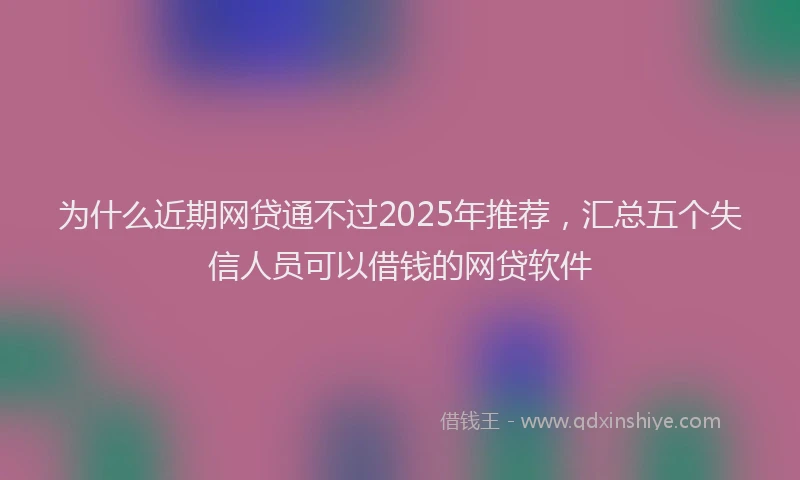 为什么近期网贷通不过2025年推荐，汇总五个失信人员可以借钱的网贷软件