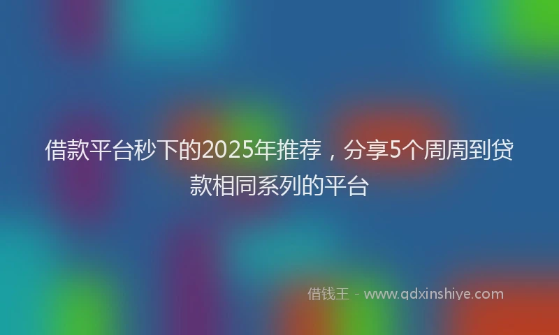 借款平台秒下的2025年推荐，分享5个周周到贷款相同系列的平台