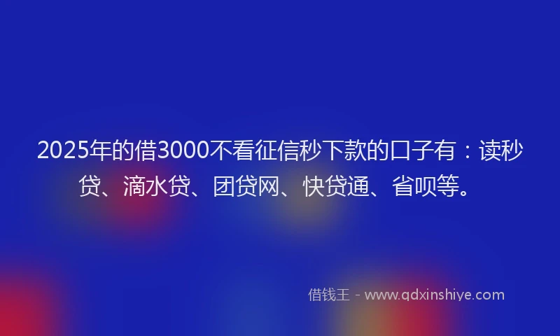 2025年的借3000不看征信秒下款的口子有：读秒贷、滴水贷、团贷网、快贷通、省呗等。