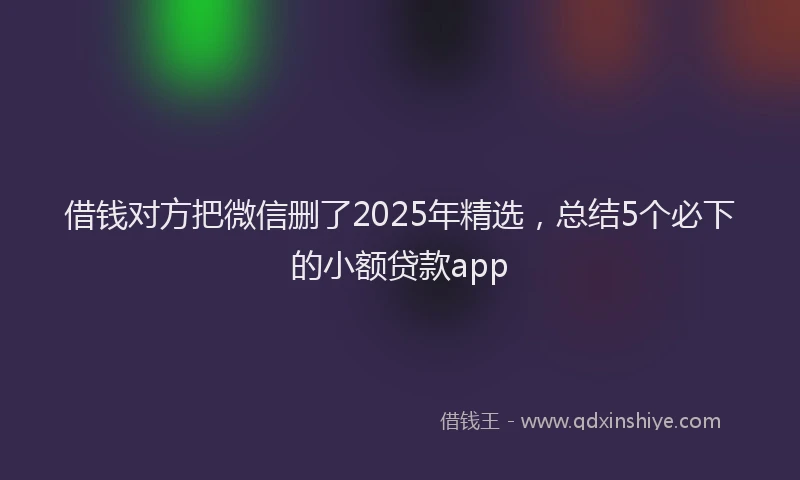 借钱对方把微信删了2025年精选，总结5个必下的小额贷款app