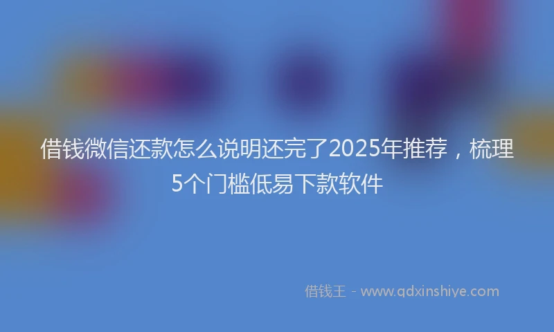 借钱微信还款怎么说明还完了2025年推荐，梳理5个门槛低易下款软件