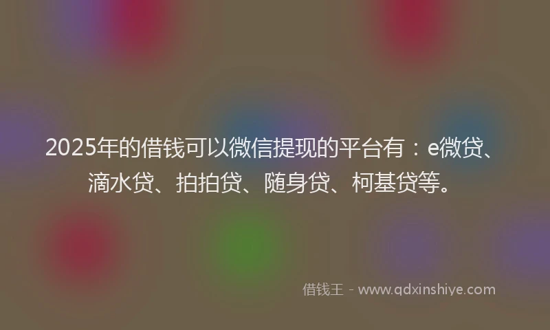 2025年的借钱可以微信提现的平台有：e微贷、滴水贷、拍拍贷、随身贷、柯基贷等。