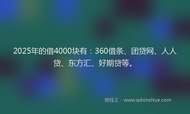 2025年的借4000块有：360借条、团贷网、人人贷、东方汇、好期贷等。