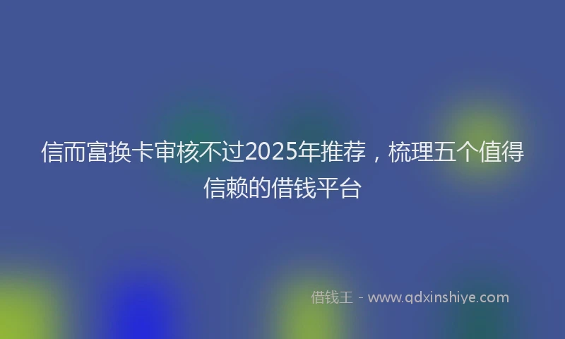 信而富换卡审核不过2025年推荐，梳理五个值得信赖的借钱平台