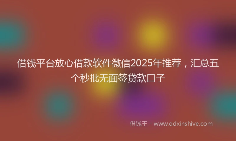 借钱平台放心借款软件微信2025年推荐，汇总五个秒批无面签贷款口子
