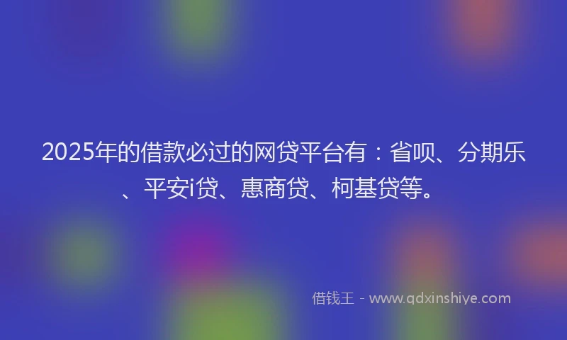 2025年的借款必过的网贷平台有：省呗、分期乐、平安i贷、惠商贷、柯基贷等。