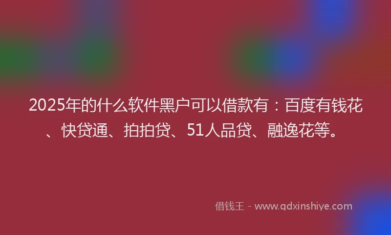 2025年的什么软件黑户可以借款有：百度有钱花、快贷通、拍拍贷、51人品贷、融逸花等。