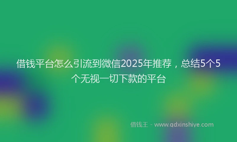 借钱平台怎么引流到微信2025年推荐，总结5个5个无视一切下款的平台