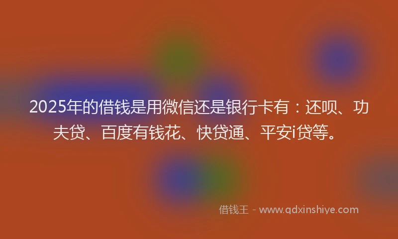 2025年的借钱是用微信还是银行卡有：还呗、功夫贷、百度有钱花、快贷通、平安i贷等。