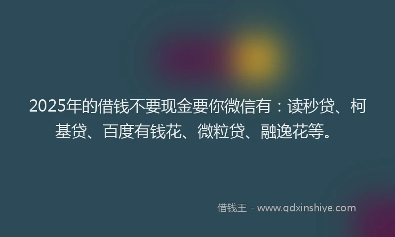 2025年的借钱不要现金要你微信有：读秒贷、柯基贷、百度有钱花、微粒贷、融逸花等。