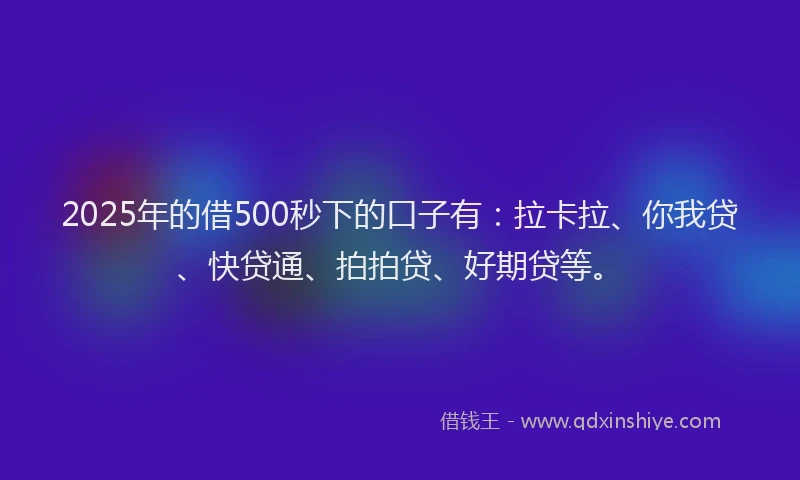 2025年的借500秒下的口子有：拉卡拉、你我贷、快贷通、拍拍贷、好期贷等。