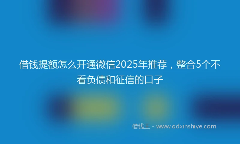 借钱提额怎么开通微信2025年推荐，整合5个不看负债和征信的口子