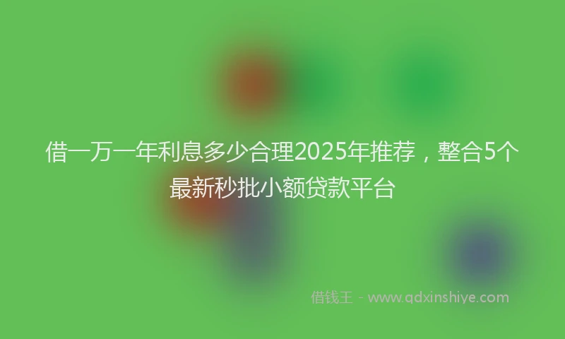 借一万一年利息多少合理2025年推荐，整合5个最新秒批小额贷款平台