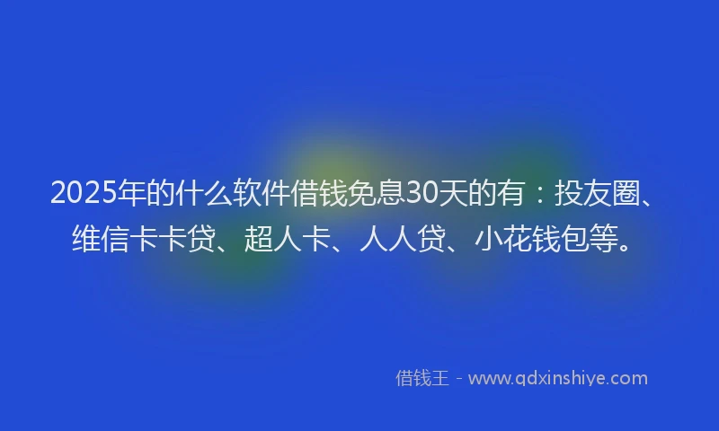 2025年的什么软件借钱免息30天的有：投友圈、维信卡卡贷、超人卡、人人贷、小花钱包等。