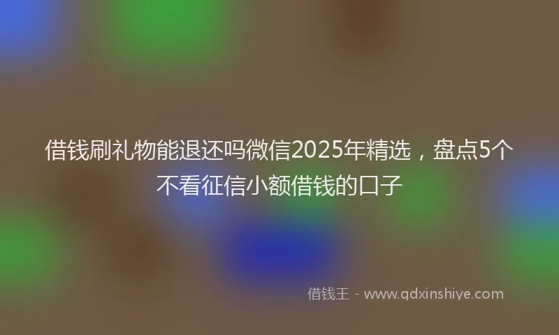 借钱刷礼物能退还吗微信2025年精选，盘点5个不看征信小额借钱的口子