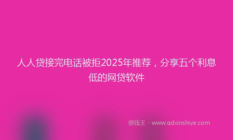 人人贷接完电话被拒2025年推荐，分享五个利息低的网贷软件