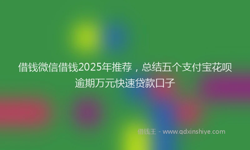 借钱微信借钱2025年推荐，总结五个支付宝花呗逾期万元快速贷款口子