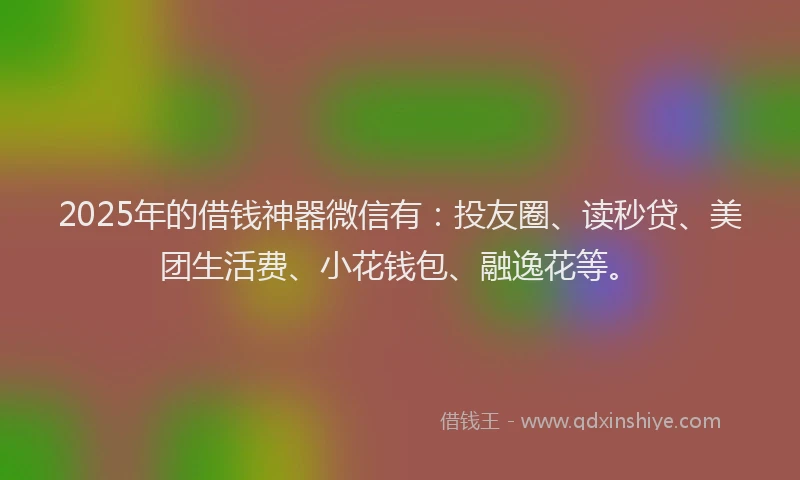 2025年的借钱神器微信有：投友圈、读秒贷、美团生活费、小花钱包、融逸花等。