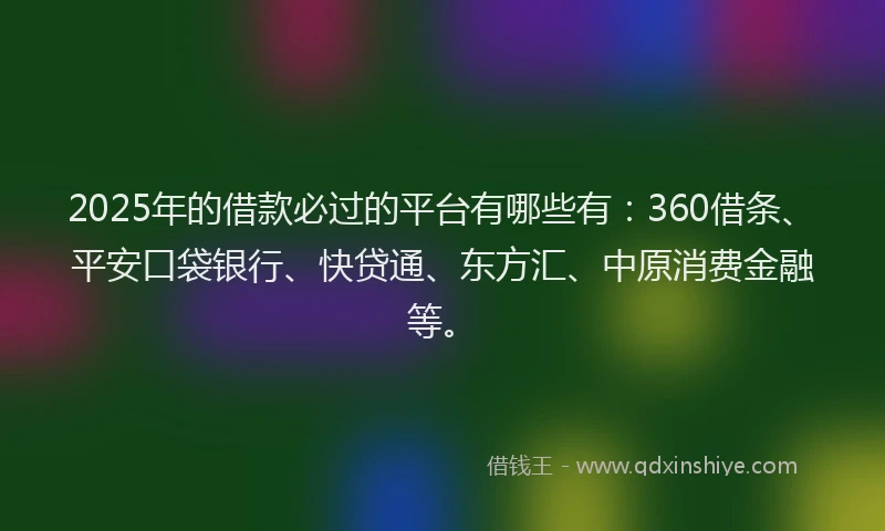 2025年的借款必过的平台有哪些有：360借条、平安口袋银行、快贷通、东方汇、中原消费金融等。