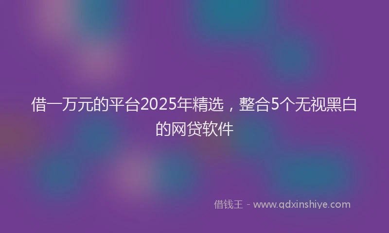 借一万元的平台2025年精选，整合5个无视黑白的网贷软件