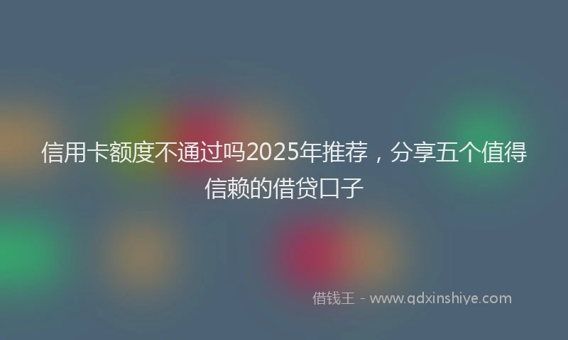 信用卡额度不通过吗2025年推荐，分享五个值得信赖的借贷口子