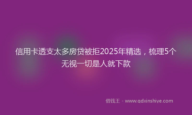 信用卡透支太多房贷被拒2025年精选，梳理5个无视一切是人就下款