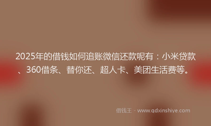 2025年的借钱如何追账微信还款呢有：小米贷款、360借条、替你还、超人卡、美团生活费等。