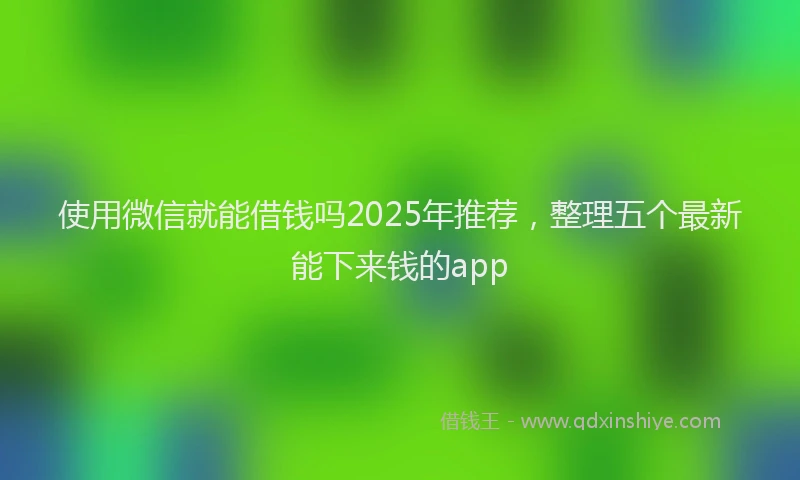 使用微信就能借钱吗2025年推荐，整理五个最新能下来钱的app