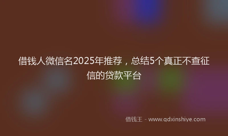 借钱人微信名2025年推荐，总结5个真正不查征信的贷款平台