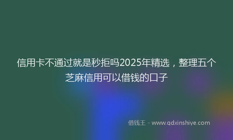 信用卡不通过就是秒拒吗2025年精选，整理五个芝麻信用可以借钱的口子