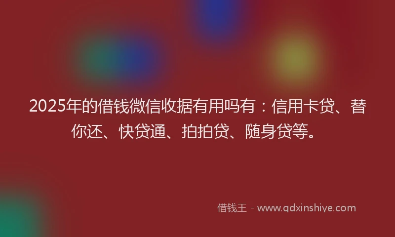 2025年的借钱微信收据有用吗有：信用卡贷、替你还、快贷通、拍拍贷、随身贷等。