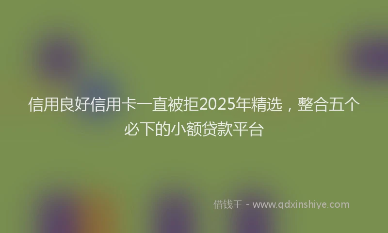 信用良好信用卡一直被拒2025年精选，整合五个必下的小额贷款平台