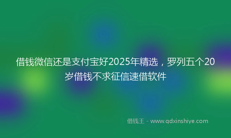 借钱微信还是支付宝好2025年精选，罗列五个20岁借钱不求征信速借软件