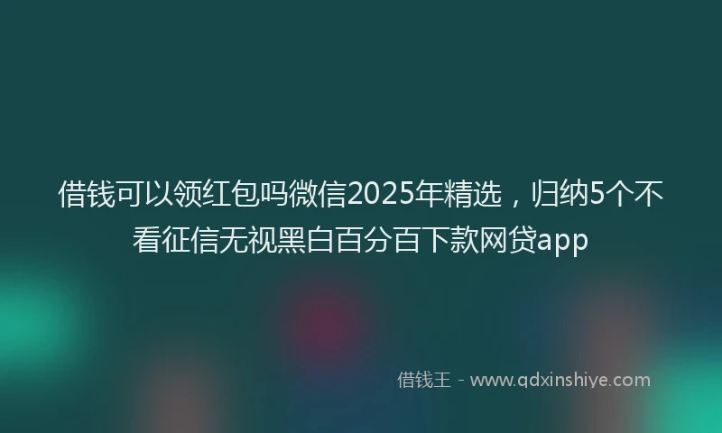 借钱可以领红包吗微信2025年精选，归纳5个不看征信无视黑白百分百下款网贷app