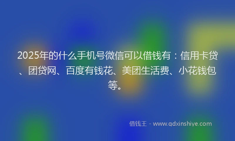 2025年的什么手机号微信可以借钱有：信用卡贷、团贷网、百度有钱花、美团生活费、小花钱包等。