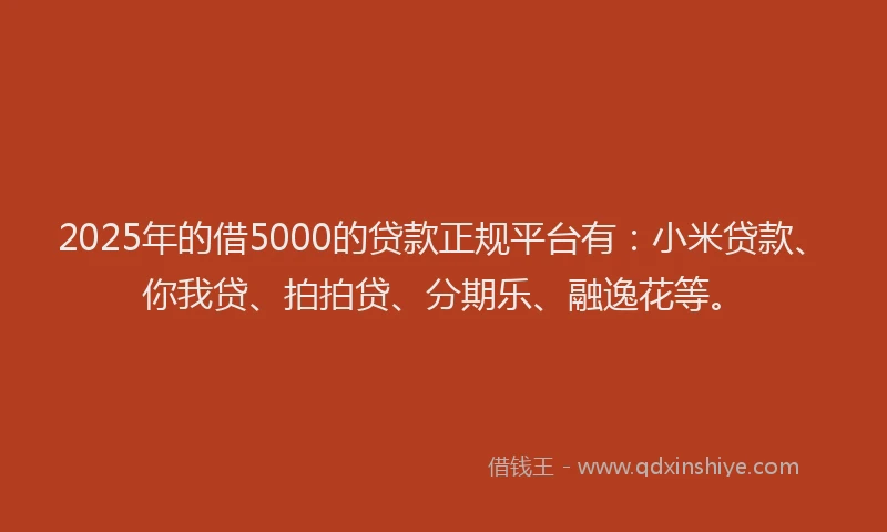 2025年的借5000的贷款正规平台有：小米贷款、你我贷、拍拍贷、分期乐、融逸花等。