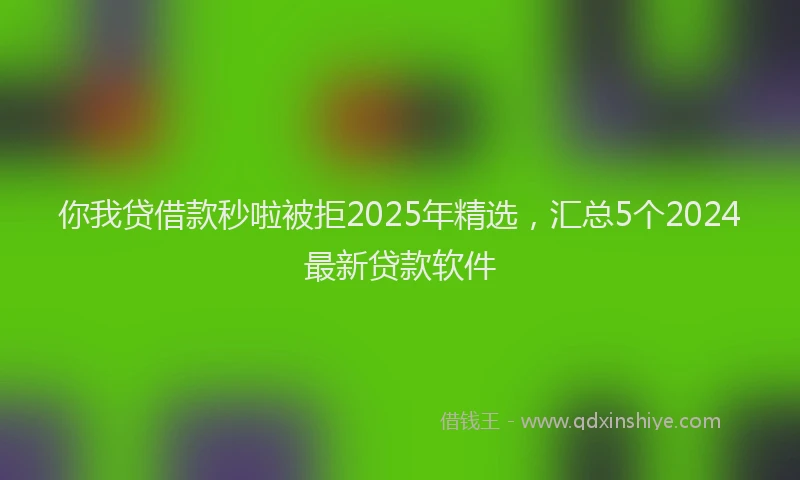 你我贷借款秒啦被拒2025年精选，汇总5个2024最新贷款软件