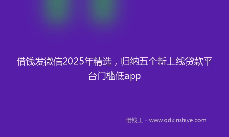 借钱发微信2025年精选，归纳五个新上线贷款平台门槛低app