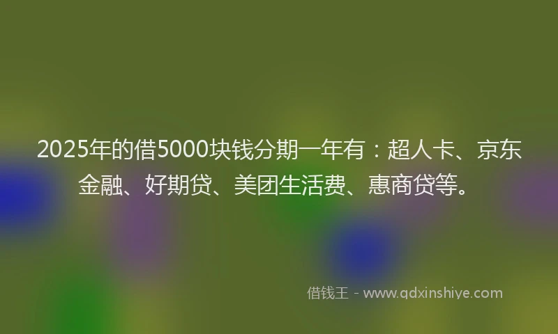 2025年的借5000块钱分期一年有：超人卡、京东金融、好期贷、美团生活费、惠商贷等。