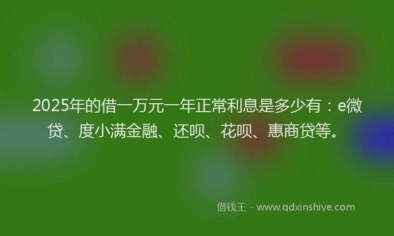 2025年的借一万元一年正常利息是多少有：e微贷、度小满金融、还呗、花呗、惠商贷等。