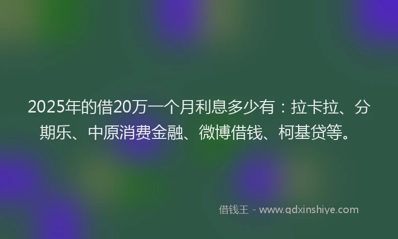 2025年的借20万一个月利息多少有：拉卡拉、分期乐、中原消费金融、微博借钱、柯基贷等。