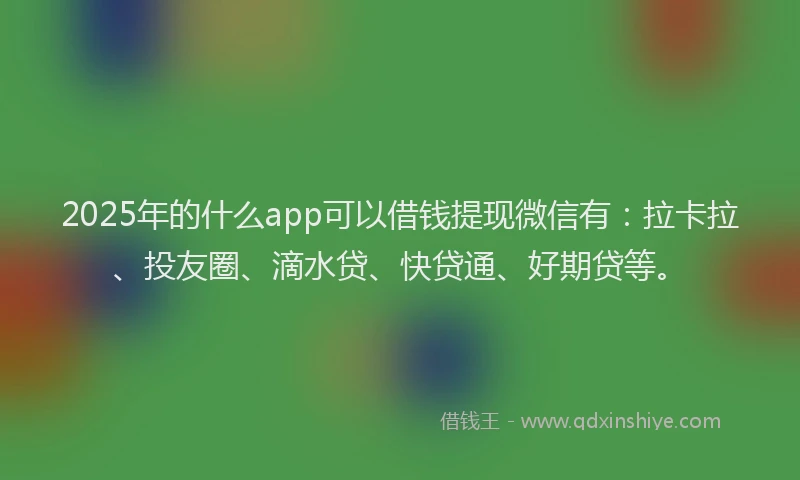 2025年的什么app可以借钱提现微信有：拉卡拉、投友圈、滴水贷、快贷通、好期贷等。