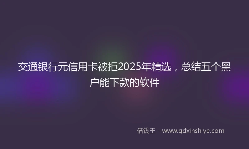 交通银行元信用卡被拒2025年精选，总结五个黑户能下款的软件