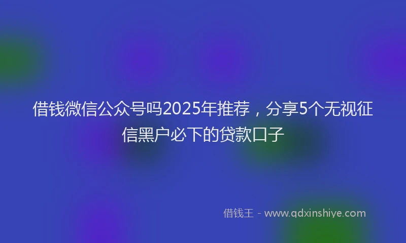 借钱微信公众号吗2025年推荐，分享5个无视征信黑户必下的贷款口子