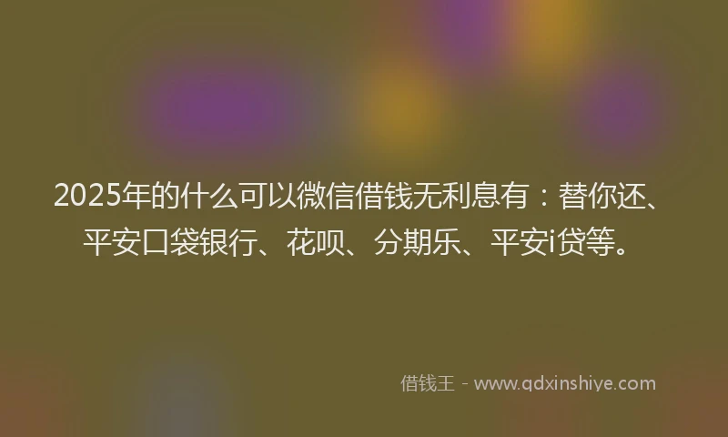 2025年的什么可以微信借钱无利息有：替你还、平安口袋银行、花呗、分期乐、平安i贷等。