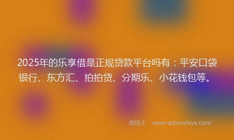 2025年的乐享借是正规贷款平台吗有：平安口袋银行、东方汇、拍拍贷、分期乐、小花钱包等。