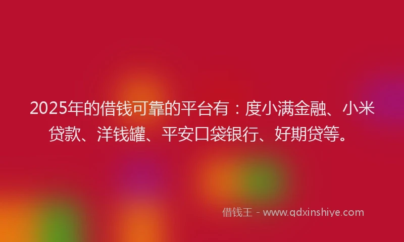 2025年的借钱可靠的平台有：度小满金融、小米贷款、洋钱罐、平安口袋银行、好期贷等。