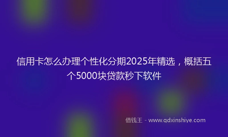 信用卡怎么办理个性化分期2025年精选，概括五个5000块贷款秒下软件