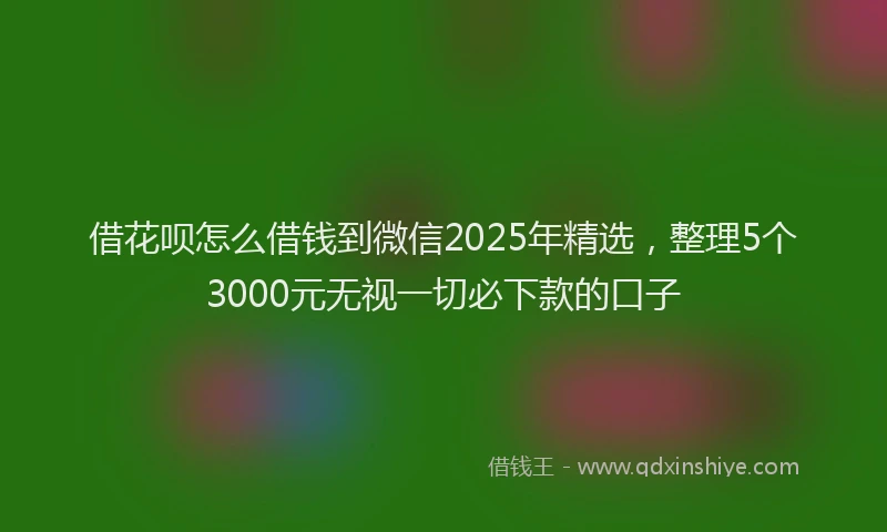 借花呗怎么借钱到微信2025年精选，整理5个3000元无视一切必下款的口子