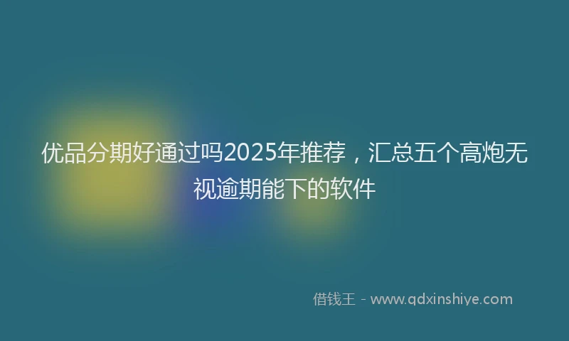 优品分期好通过吗2025年推荐，汇总五个高炮无视逾期能下的软件